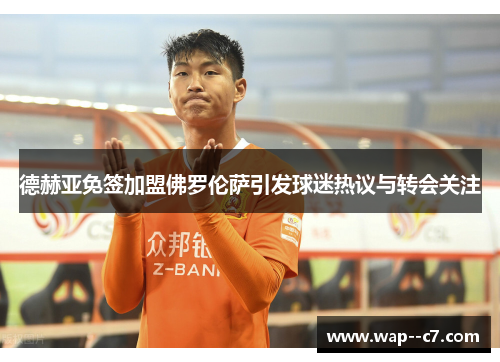 德赫亚免签加盟佛罗伦萨引发球迷热议与转会关注