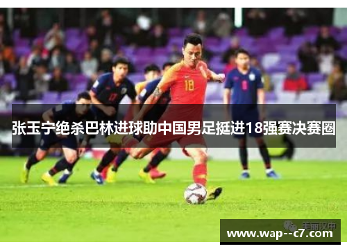 张玉宁绝杀巴林进球助中国男足挺进18强赛决赛圈